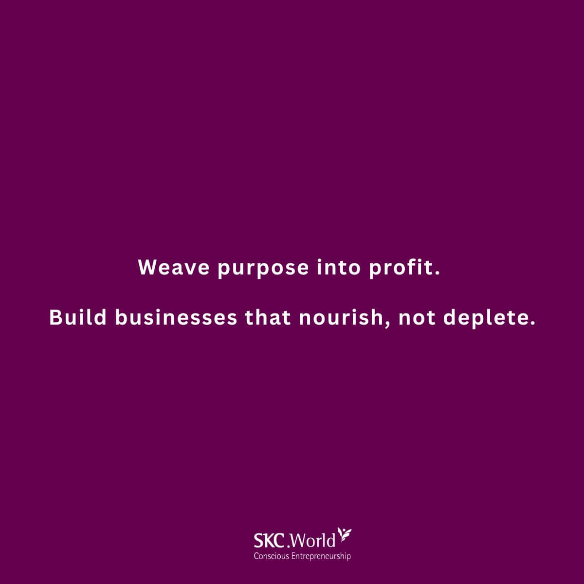 Weave purpose into profit. Build businesses that nourish, not deplete.